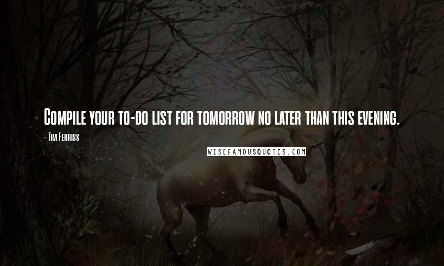 Tim Ferriss Quotes: Compile your to-do list for tomorrow no later than this evening.