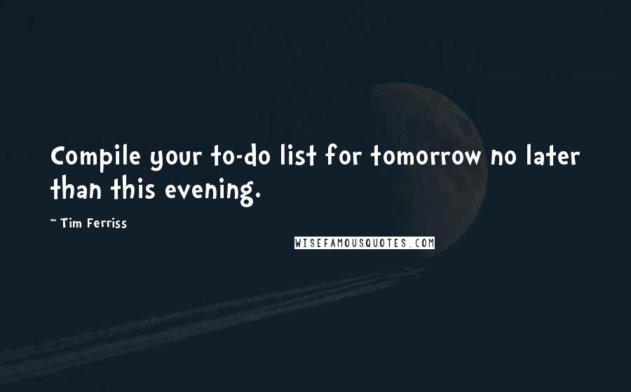 Tim Ferriss Quotes: Compile your to-do list for tomorrow no later than this evening.