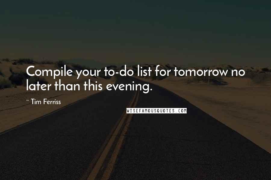 Tim Ferriss Quotes: Compile your to-do list for tomorrow no later than this evening.