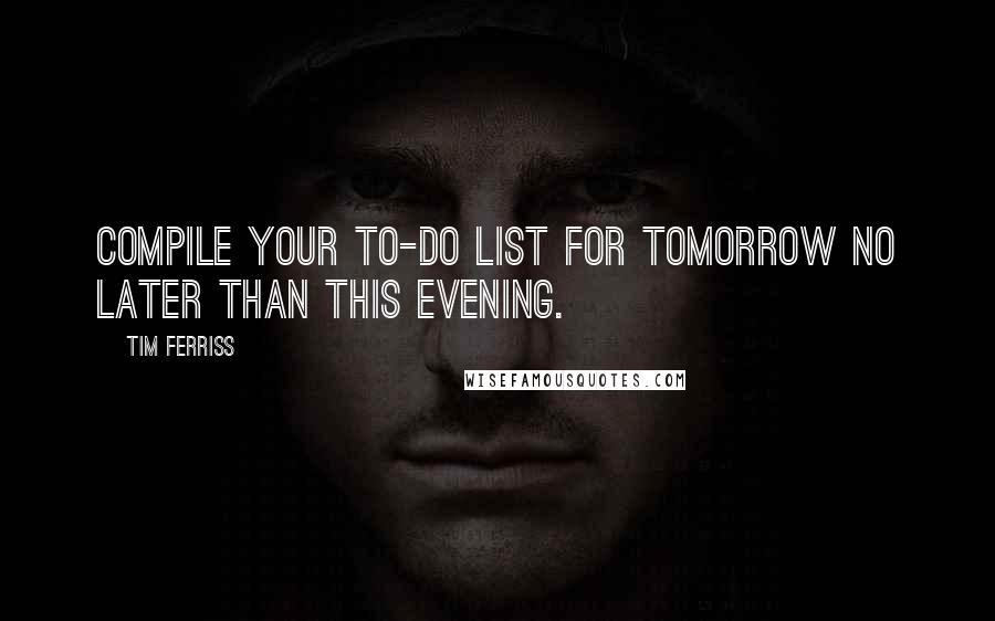 Tim Ferriss Quotes: Compile your to-do list for tomorrow no later than this evening.