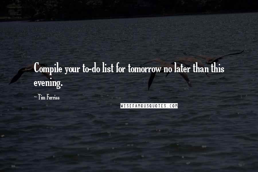 Tim Ferriss Quotes: Compile your to-do list for tomorrow no later than this evening.