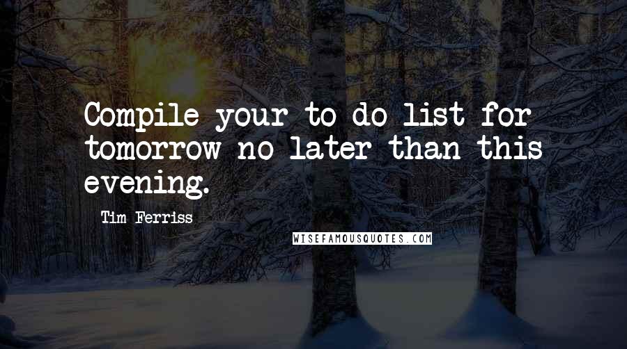 Tim Ferriss Quotes: Compile your to-do list for tomorrow no later than this evening.