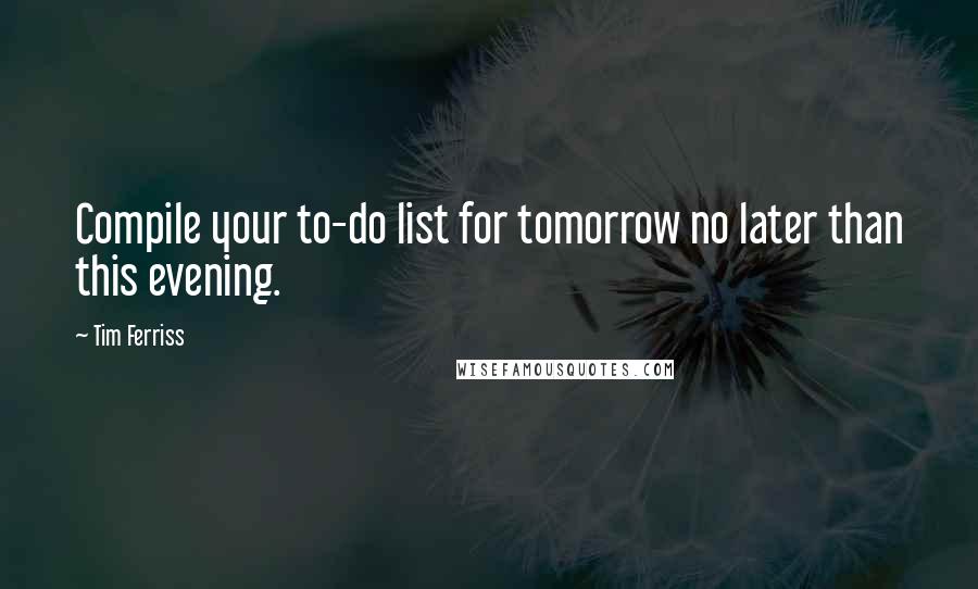 Tim Ferriss Quotes: Compile your to-do list for tomorrow no later than this evening.