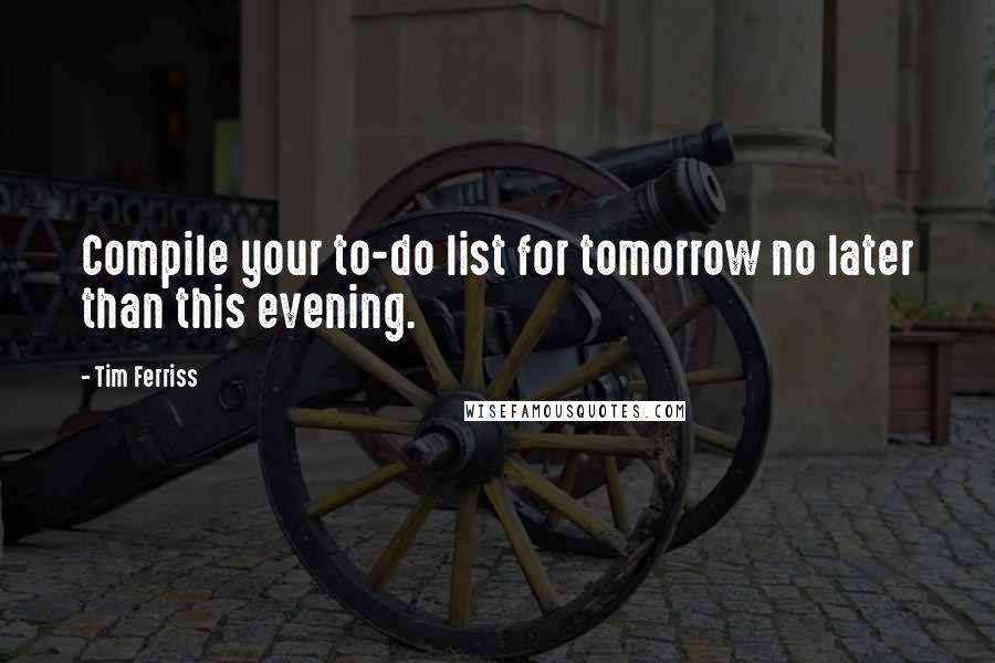 Tim Ferriss Quotes: Compile your to-do list for tomorrow no later than this evening.