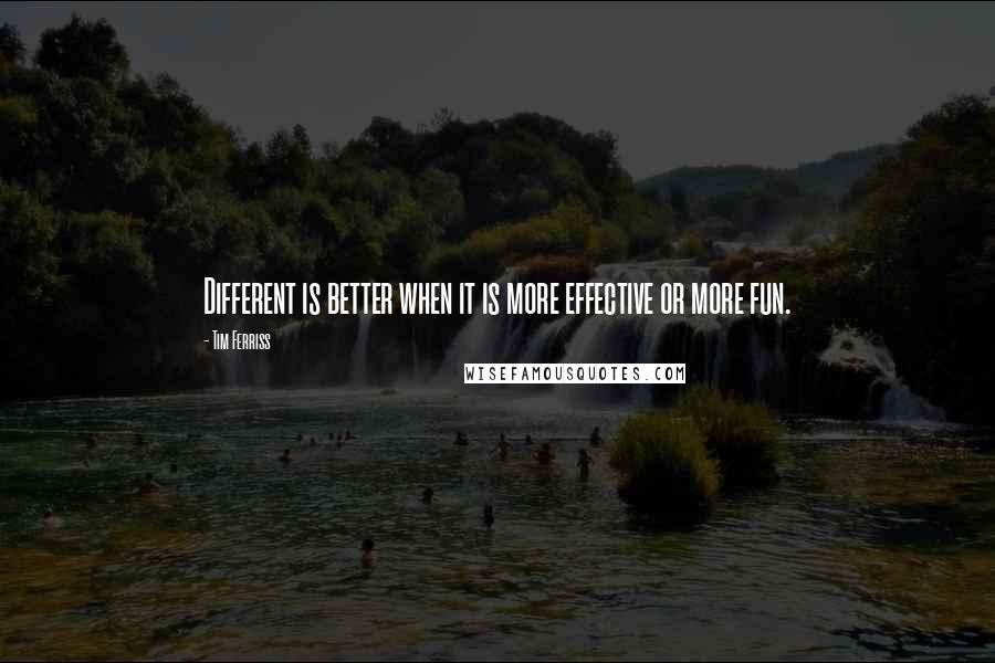 Tim Ferriss Quotes: Different is better when it is more effective or more fun.