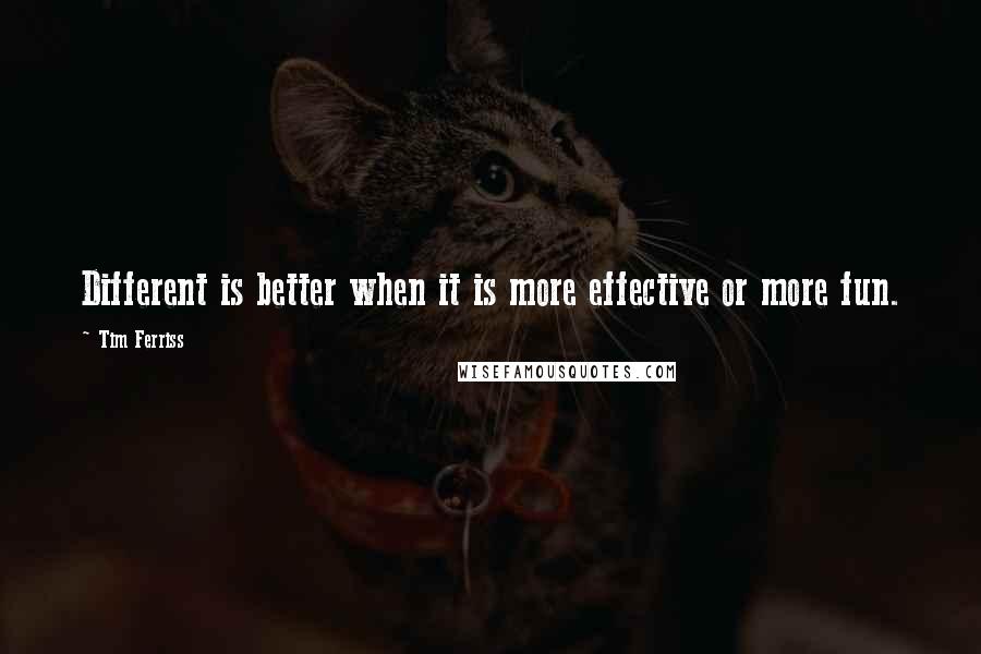 Tim Ferriss Quotes: Different is better when it is more effective or more fun.