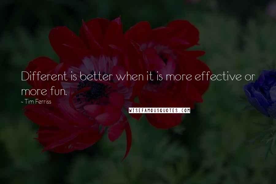Tim Ferriss Quotes: Different is better when it is more effective or more fun.