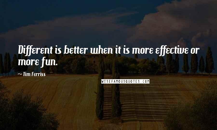 Tim Ferriss Quotes: Different is better when it is more effective or more fun.