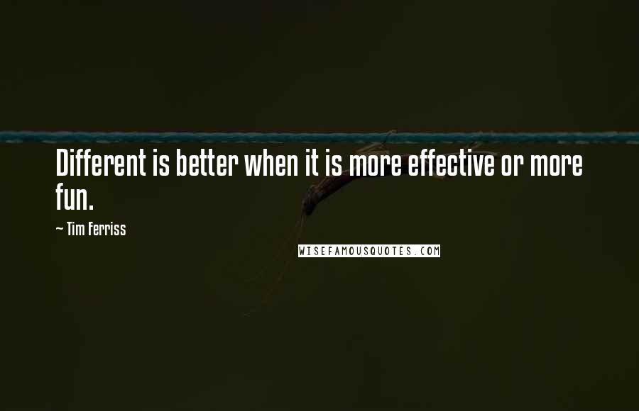 Tim Ferriss Quotes: Different is better when it is more effective or more fun.