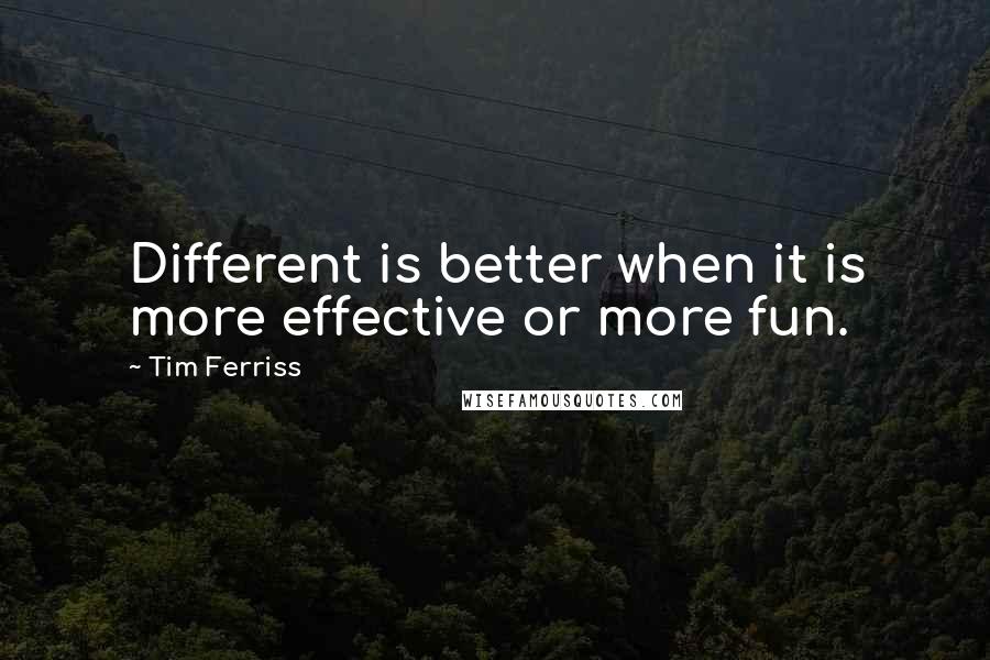Tim Ferriss Quotes: Different is better when it is more effective or more fun.