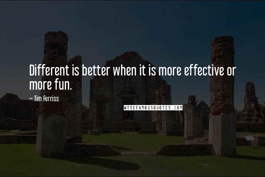 Tim Ferriss Quotes: Different is better when it is more effective or more fun.