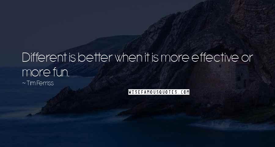 Tim Ferriss Quotes: Different is better when it is more effective or more fun.