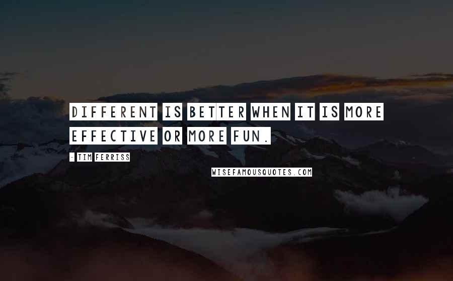 Tim Ferriss Quotes: Different is better when it is more effective or more fun.
