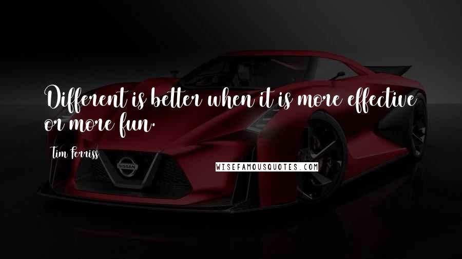Tim Ferriss Quotes: Different is better when it is more effective or more fun.