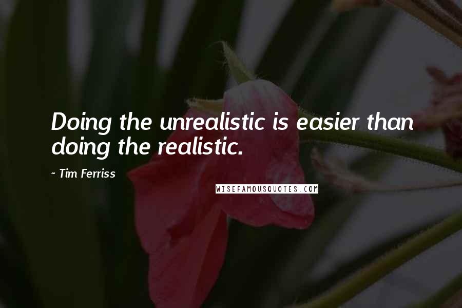 Tim Ferriss Quotes: Doing the unrealistic is easier than doing the realistic.