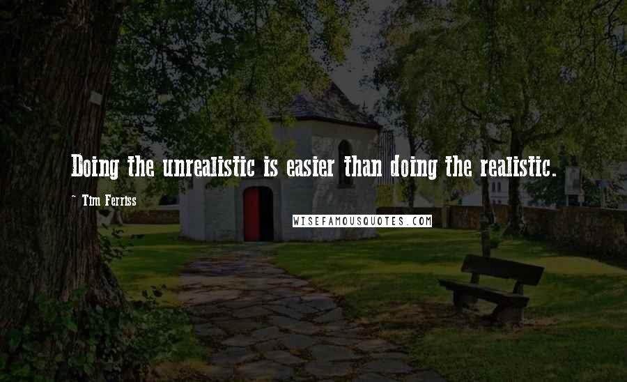 Tim Ferriss Quotes: Doing the unrealistic is easier than doing the realistic.