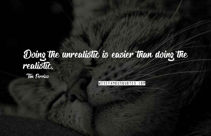 Tim Ferriss Quotes: Doing the unrealistic is easier than doing the realistic.