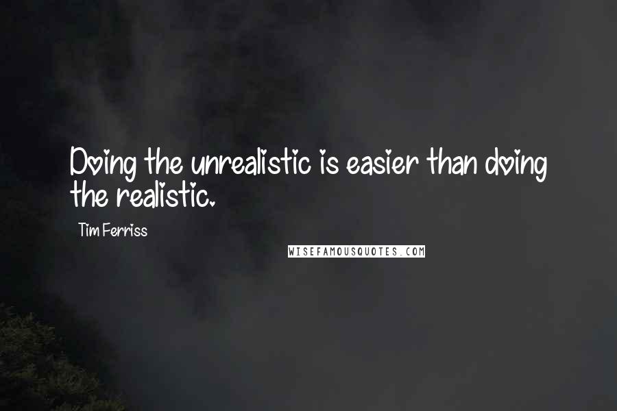 Tim Ferriss Quotes: Doing the unrealistic is easier than doing the realistic.