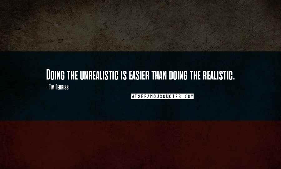 Tim Ferriss Quotes: Doing the unrealistic is easier than doing the realistic.