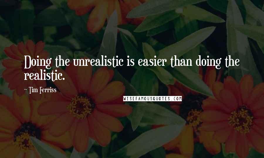 Tim Ferriss Quotes: Doing the unrealistic is easier than doing the realistic.