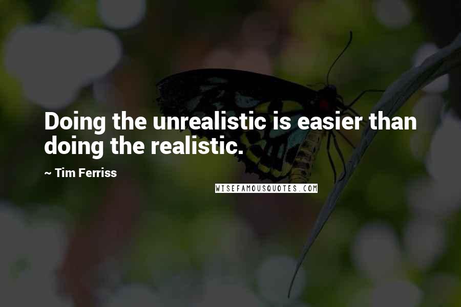 Tim Ferriss Quotes: Doing the unrealistic is easier than doing the realistic.