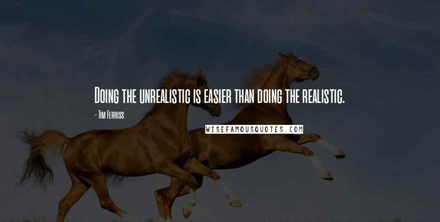 Tim Ferriss Quotes: Doing the unrealistic is easier than doing the realistic.