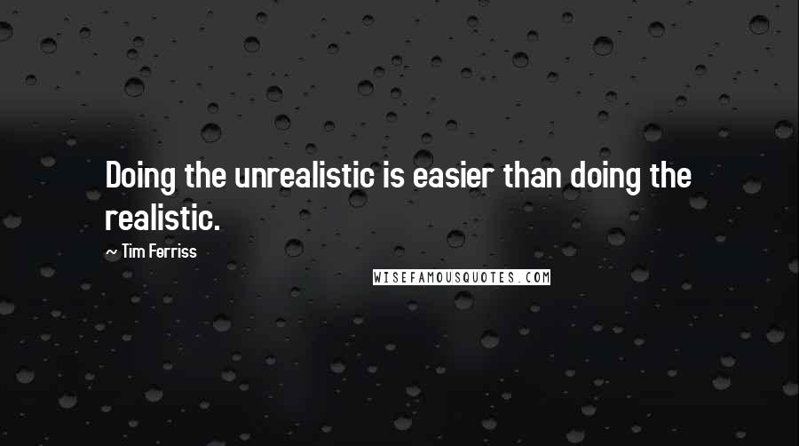 Tim Ferriss Quotes: Doing the unrealistic is easier than doing the realistic.