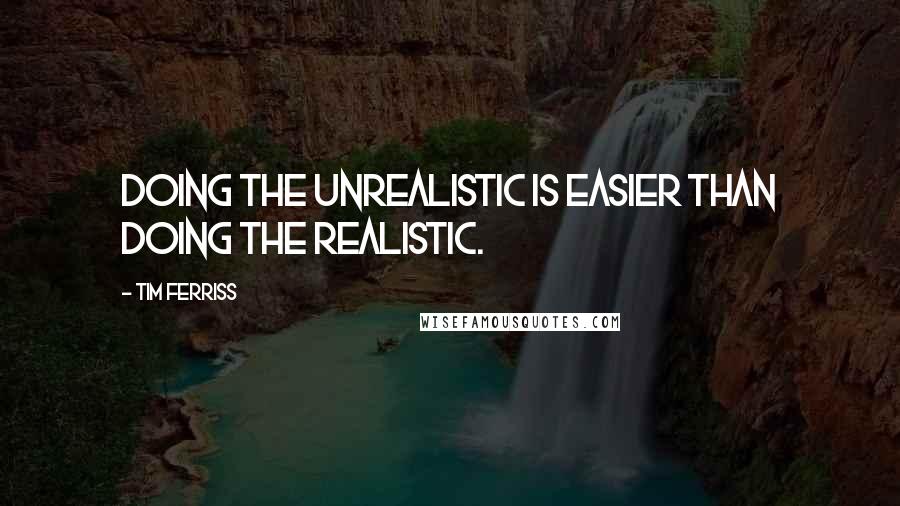 Tim Ferriss Quotes: Doing the unrealistic is easier than doing the realistic.