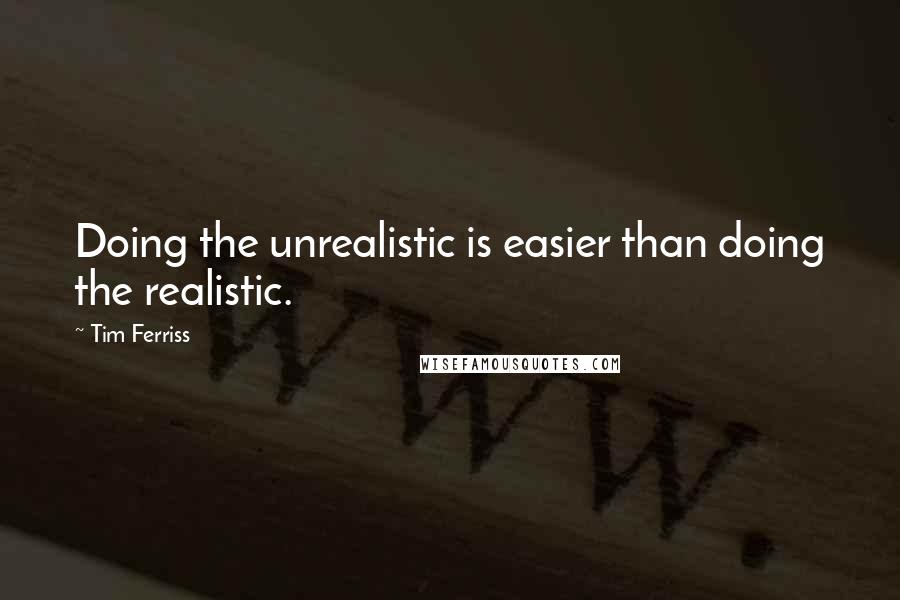 Tim Ferriss Quotes: Doing the unrealistic is easier than doing the realistic.