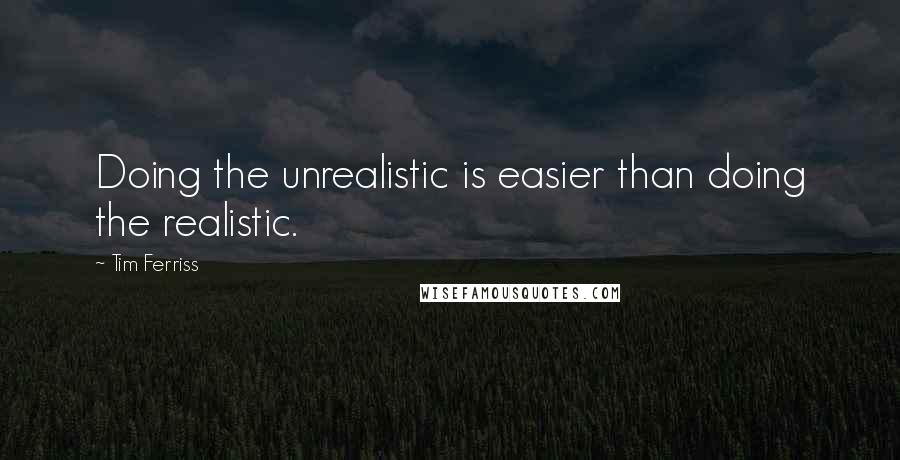 Tim Ferriss Quotes: Doing the unrealistic is easier than doing the realistic.