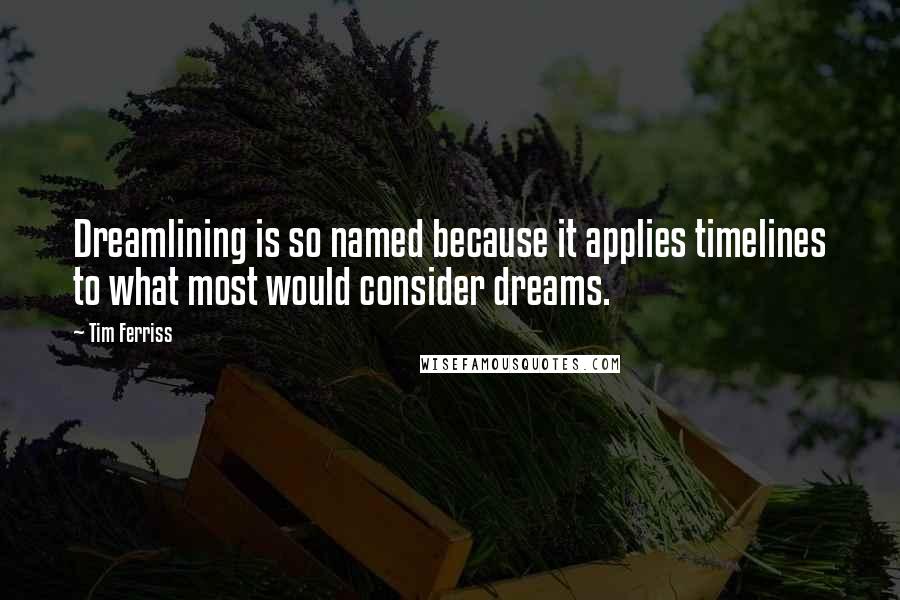 Tim Ferriss Quotes: Dreamlining is so named because it applies timelines to what most would consider dreams.