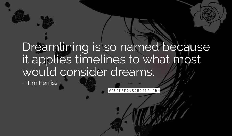 Tim Ferriss Quotes: Dreamlining is so named because it applies timelines to what most would consider dreams.