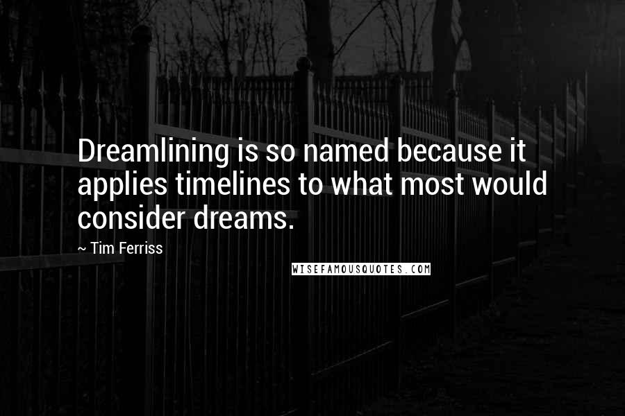 Tim Ferriss Quotes: Dreamlining is so named because it applies timelines to what most would consider dreams.