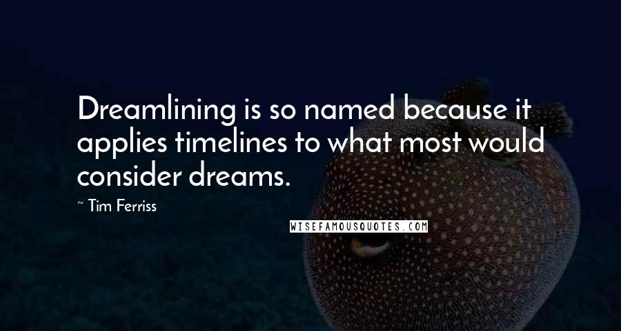 Tim Ferriss Quotes: Dreamlining is so named because it applies timelines to what most would consider dreams.