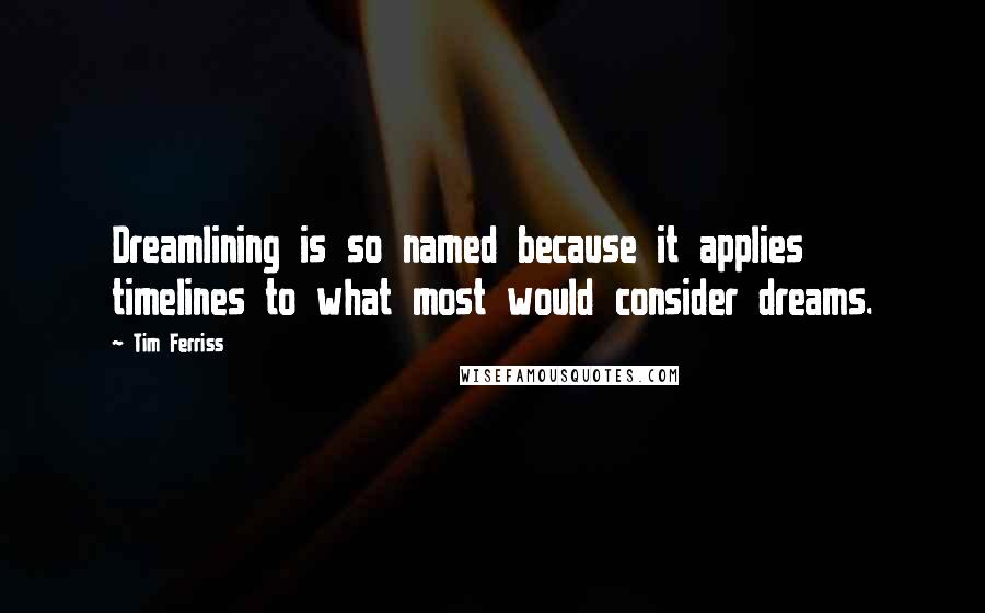 Tim Ferriss Quotes: Dreamlining is so named because it applies timelines to what most would consider dreams.