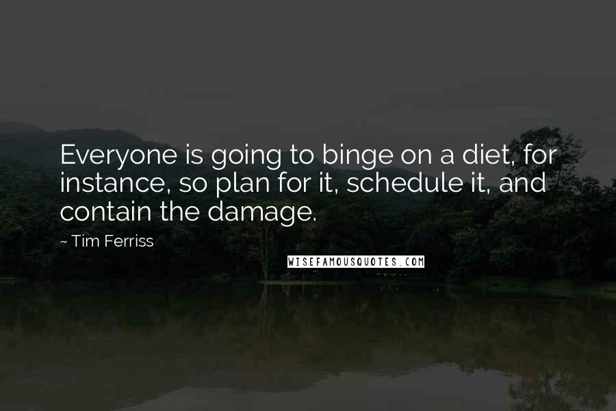Tim Ferriss Quotes: Everyone is going to binge on a diet, for instance, so plan for it, schedule it, and contain the damage.