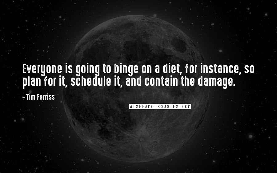 Tim Ferriss Quotes: Everyone is going to binge on a diet, for instance, so plan for it, schedule it, and contain the damage.