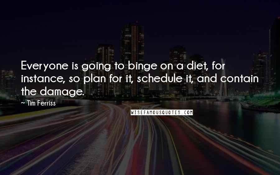 Tim Ferriss Quotes: Everyone is going to binge on a diet, for instance, so plan for it, schedule it, and contain the damage.