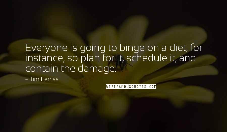 Tim Ferriss Quotes: Everyone is going to binge on a diet, for instance, so plan for it, schedule it, and contain the damage.