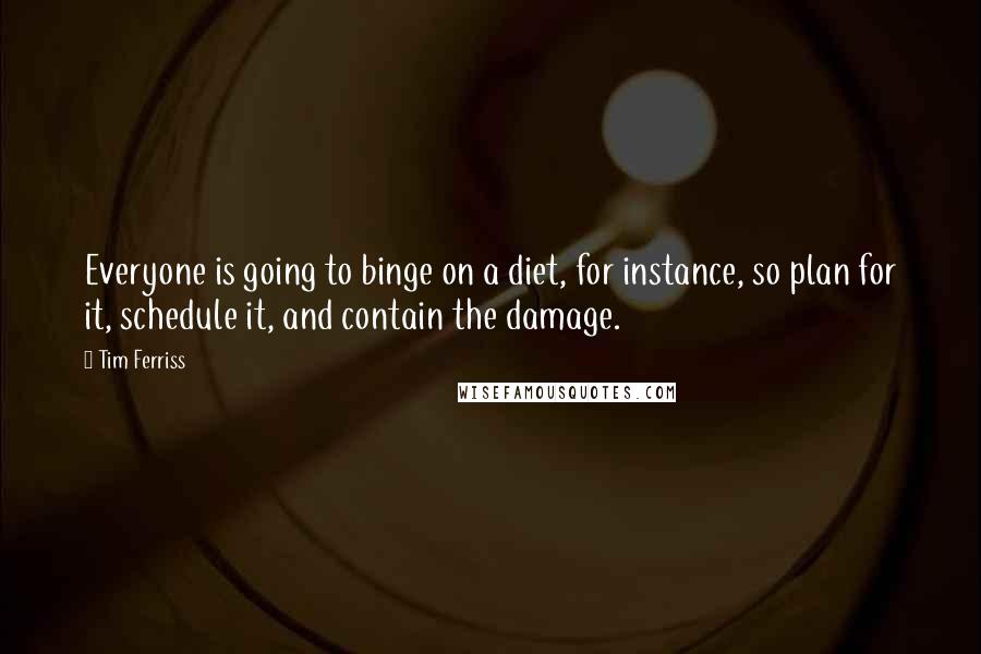 Tim Ferriss Quotes: Everyone is going to binge on a diet, for instance, so plan for it, schedule it, and contain the damage.