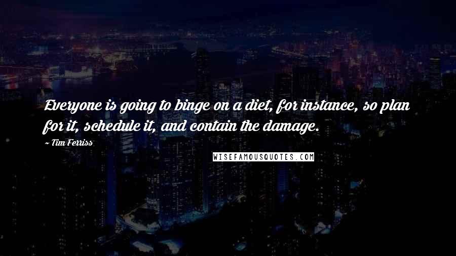 Tim Ferriss Quotes: Everyone is going to binge on a diet, for instance, so plan for it, schedule it, and contain the damage.