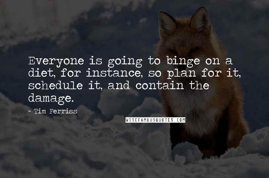 Tim Ferriss Quotes: Everyone is going to binge on a diet, for instance, so plan for it, schedule it, and contain the damage.