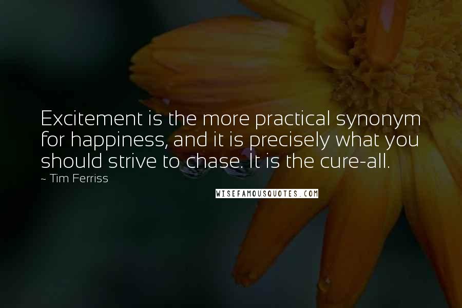 Tim Ferriss Quotes: Excitement is the more practical synonym for happiness, and it is precisely what you should strive to chase. It is the cure-all.