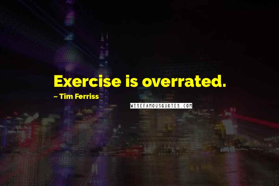 Tim Ferriss Quotes: Exercise is overrated.