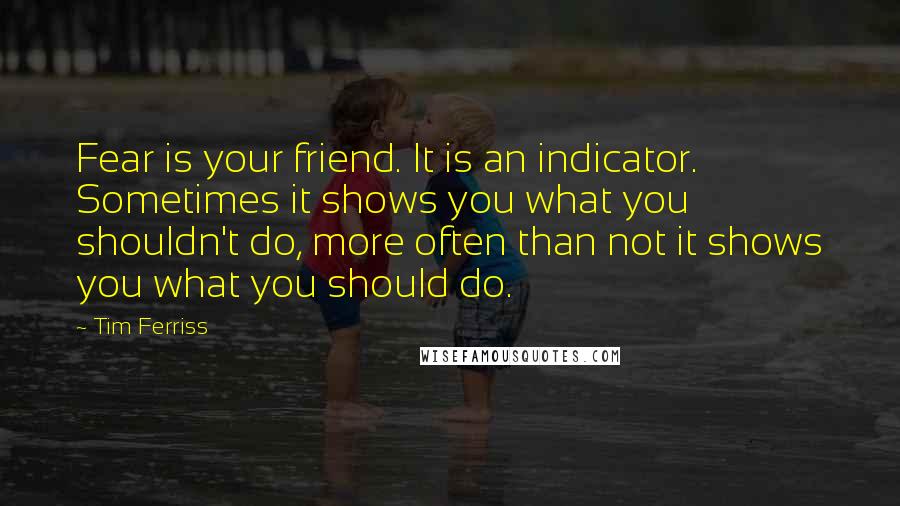 Tim Ferriss Quotes: Fear is your friend. It is an indicator. Sometimes it shows you what you shouldn't do, more often than not it shows you what you should do.