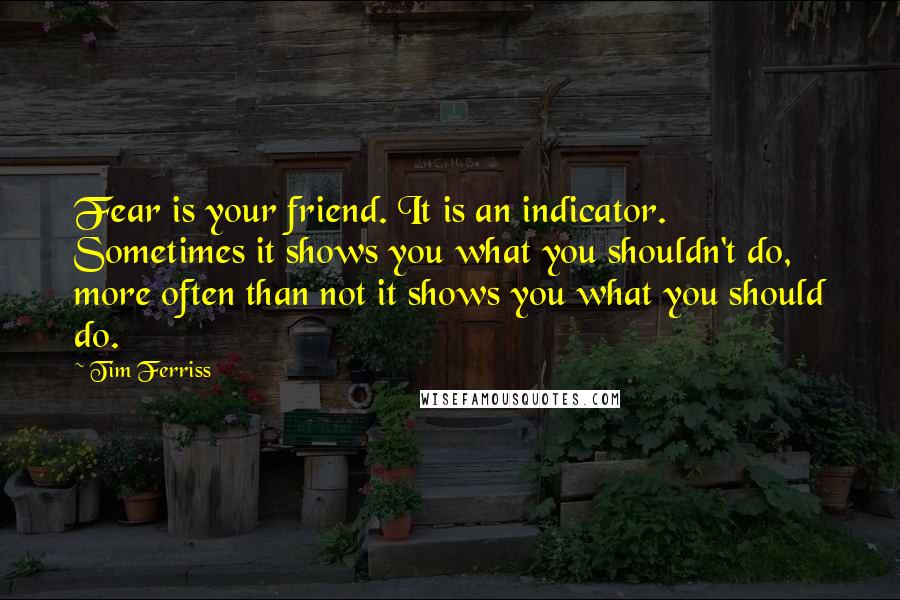 Tim Ferriss Quotes: Fear is your friend. It is an indicator. Sometimes it shows you what you shouldn't do, more often than not it shows you what you should do.