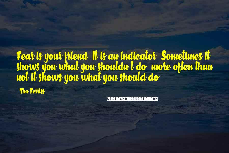 Tim Ferriss Quotes: Fear is your friend. It is an indicator. Sometimes it shows you what you shouldn't do, more often than not it shows you what you should do.