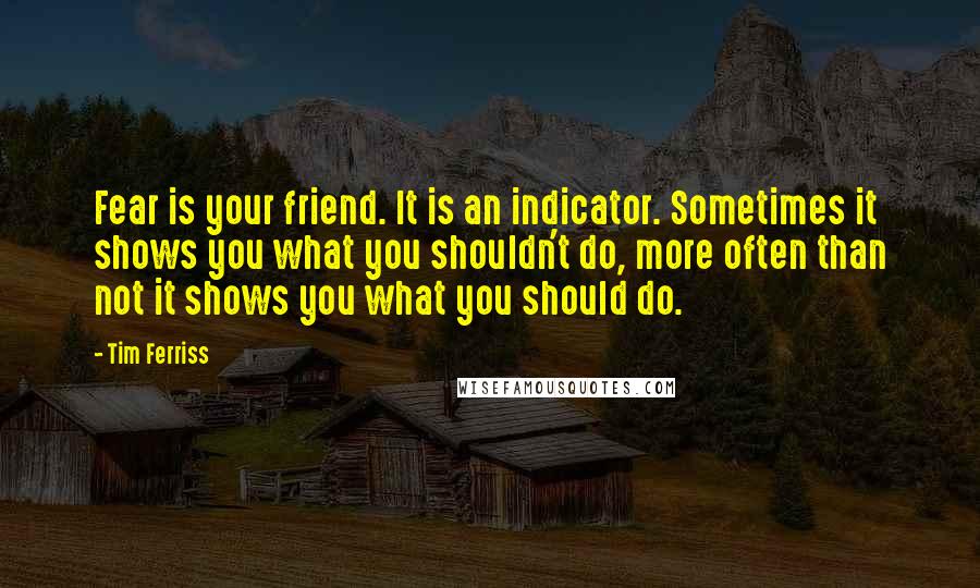 Tim Ferriss Quotes: Fear is your friend. It is an indicator. Sometimes it shows you what you shouldn't do, more often than not it shows you what you should do.