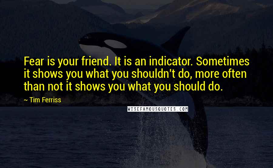 Tim Ferriss Quotes: Fear is your friend. It is an indicator. Sometimes it shows you what you shouldn't do, more often than not it shows you what you should do.