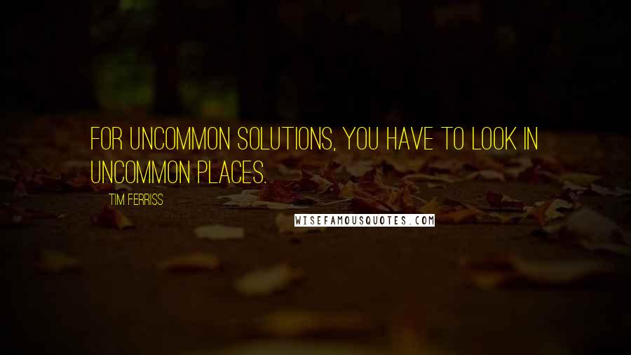 Tim Ferriss Quotes: For uncommon solutions, you have to look in uncommon places.